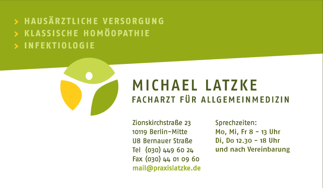 Michael Latzke, Facharzt fr Allgemeinmedizin, Zionskirchstrae 23,  10119 Berlin-Mitte, U8 Bernauer Strae, Telefon: (030) 449 60 24, Telefax: (030) 44 01 09 60, e-Mail: mail@praxislatzke.de,  Sprechzeiten: Montag, Mittwoch, Freitag 8 bis 13 Uhr, Dienstag und Donnerstag 12:30 bis 18 Uhr und nach Vereinbarung - Hausrztliche Versorgung, Klassische Homopathie, Infektiologie